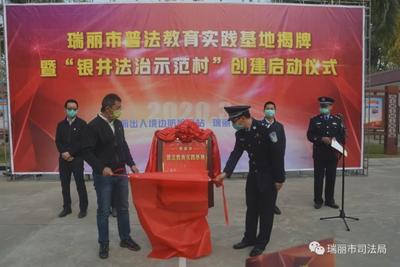 【州市普法】瑞丽普法教育实践基地揭牌暨“银井法治示范村”创建启动仪式举行