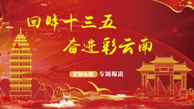 回眸“十三五”奋进彩云南 云南文旅产业发展取得新成效