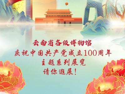 云南省各级博物馆纪念馆“庆祝中国共产党成立100周年”系列活动已准备好，赶快收藏！