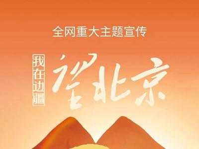 全网重大主题宣传·我在边疆望北京第2季，从心出发！
