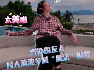 【视频】沿着长江看中国丨中国乡村已经next level！外国友人沉浸式体验滇池落日旅居